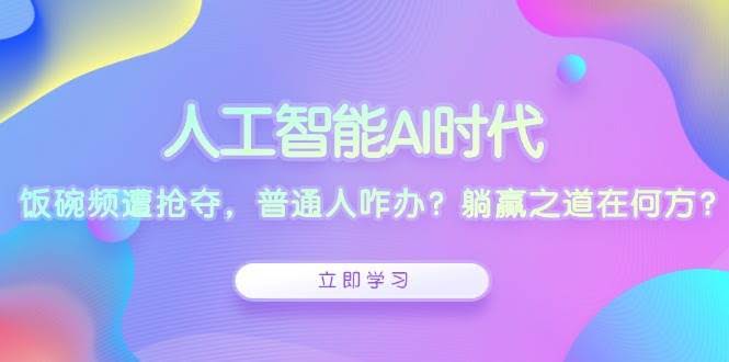 （13756期）人工智能AI时代，饭碗频遭抢夺，普通人咋办？躺赢之道在何方？-轻金阁