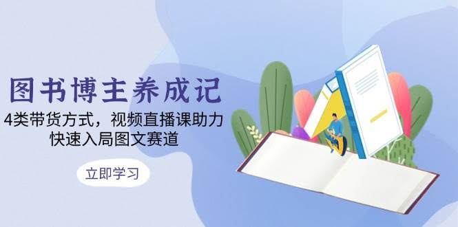 （13755期）图书博主养成记：4类带货方式，视频直播课助力，快速入局图文赛道-轻金阁
