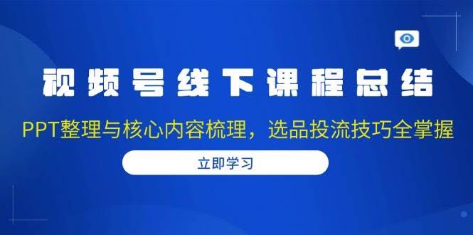 （13743期）视频号线下课程总结：PPT整理与核心内容梳理，选品投流技巧全掌握-轻金阁