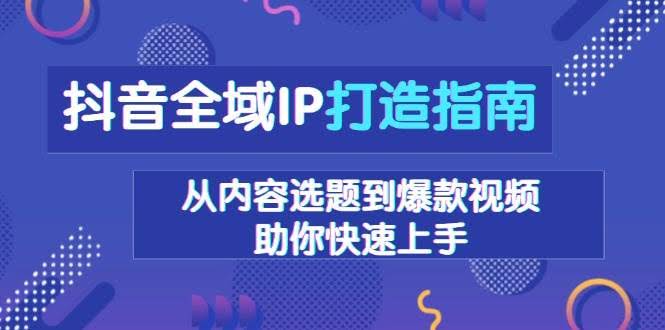 （13734期）抖音全域IP打造指南，从内容选题到爆款视频，助你快速上手-轻金阁