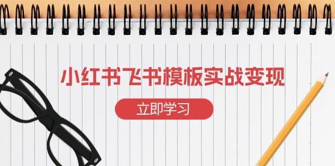 （13736期）小红书飞书 模板实战变现：小红书快速起号，搭建一个赚钱的飞书模板-轻金阁