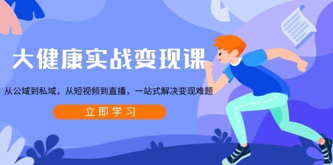 （13733期）大健康实战变现课：从公域到私域，从短视频到直播，一站式解决变现难题-轻金阁