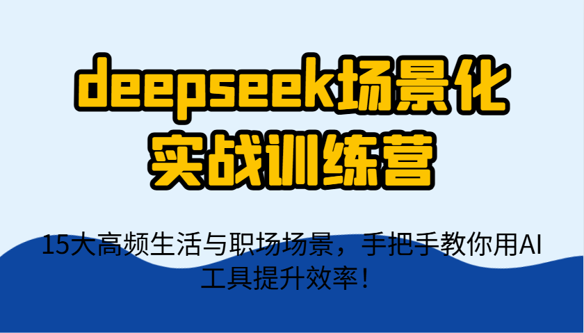 deepseek场景化实战训练营，15大高频生活与职场场景，手把手教你用AI工具提升效率！-轻金阁