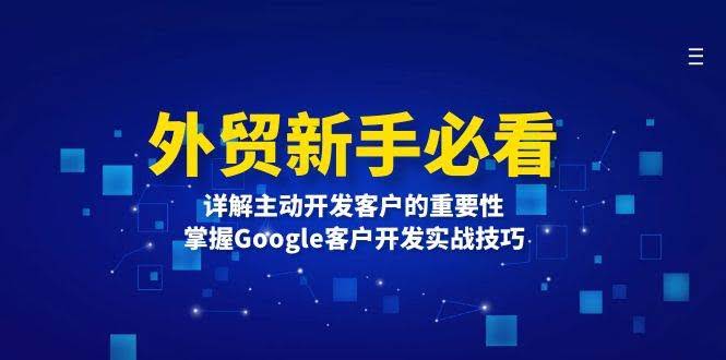 （13645期）外贸新手必看，详解主动开发客户的重要性，掌握Google客户开发实战技巧-轻金阁