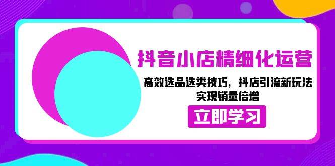 （13646期）抖音小店精细化运营：高效选品选类技巧，抖店引流新玩法，实现销量倍增-轻金阁