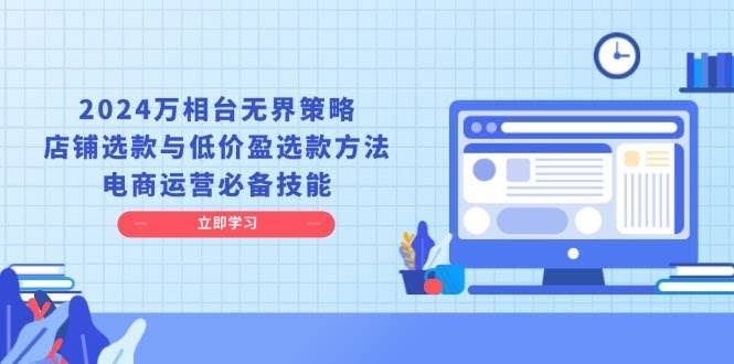 （13633期）2024万相台无界策略，店铺选款与低价盈选款方法，电商运营必备技能-轻金阁