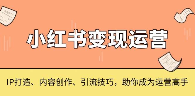 （13609期）小红书变现运营，IP打造、内容创作、引流技巧，助你成为运营高手-轻金阁