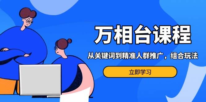（13595期）万相台课程：从关键词到精准人群推广，组合玩法高效应对多场景电商营销…-轻金阁