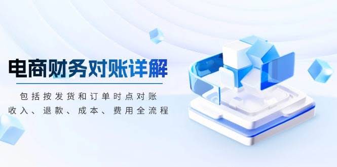 （13586期）电商财务对账详解，包括按发货和订单时点对账，收入、退款、成本、费用-轻金阁