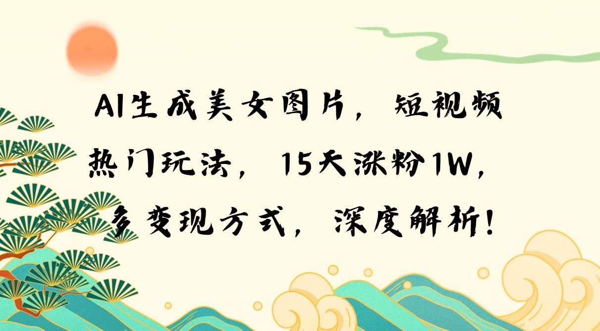 （13581期）AI生成美女图片，短视频热门玩法，15天涨粉1W，多变现方式，深度解析!-轻金阁