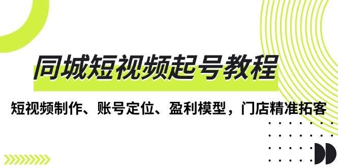 （13560期）同城短视频起号教程，短视频制作、账号定位、盈利模型，门店精准拓客-轻金阁