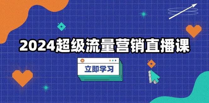 （13558期）2024超级流量营销直播课，低成本打法，提升流量转化率，案例拆解爆款-轻金阁
