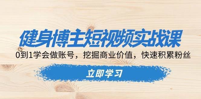 （13557期）健身博主短视频实战课：0到1学会做账号，挖掘商业价值，快速积累粉丝-轻金阁