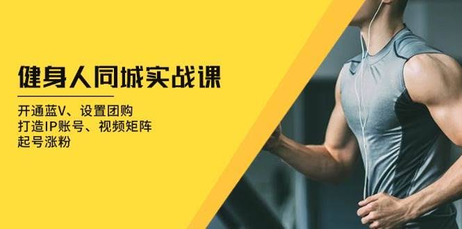 （13547期）健身人 同城实战课：开通蓝V、设置团购、打造IP账号、视频矩阵、起号涨粉-轻金阁