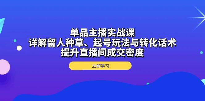 （13546期）单品主播实战课：详解留人种草、起号玩法与转化话术，提升直播间成交密度-轻金阁