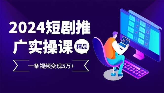 （13544期）2024最火爆的项目短剧推广实操课 一条视频变现5万+(附软件工具)-轻金阁