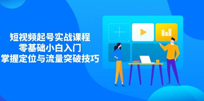 短视频起号实战课程，零基础小白入门，掌握定位与流量突破技巧-轻金阁