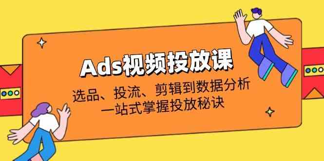Ads视频投放课全解析：选品、投流、剪辑到数据分析，一站式掌握投放秘诀-轻金阁