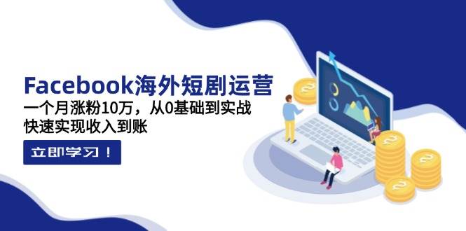 Facebook海外短剧运营：一个月涨粉10万，从0基础到实战，快速实现收入到账-轻金阁