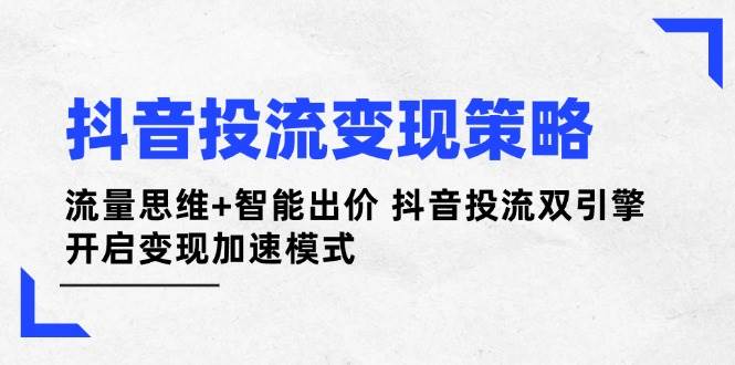抖音投流变现策略：流量思维+智能出价 抖音投流双引擎 开启变现加速模式-轻金阁