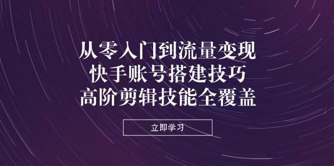 从零入门到流量变现，快手账号搭建技巧，高阶剪辑技能全覆盖-轻金阁