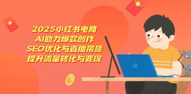 2025小红书电商，AI助力爆款创作，SEO优化与直播带货，提升流量转化与变现-轻金阁