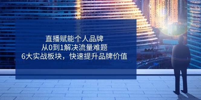 直播赋能个人品牌，从0到1解决流量难题，6大实战板块，快速提升品牌价值-轻金阁