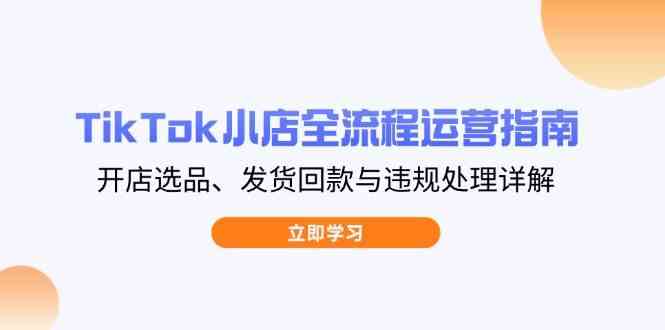 TikTok小店全流程运营指南，开店选品、发货回款与违规处理详解-轻金阁