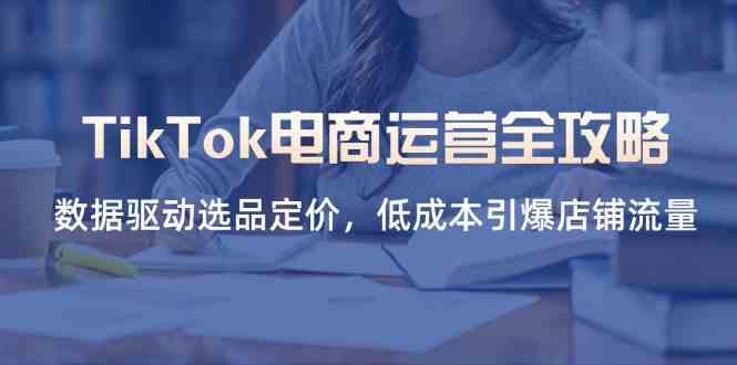 TikTok电商运营全攻略，数据驱动选品定价，低成本引爆店铺流量-轻金阁