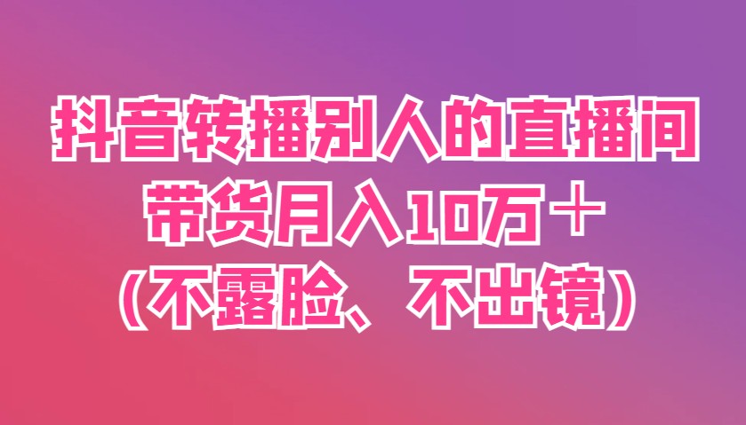抖音转播别人的直播间带货月入10万＋(不露脸、不出镜)-轻金阁