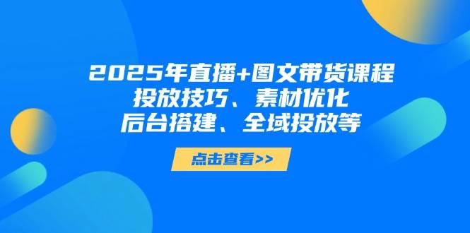 2025年短视频图文带货+直播带货：投放技巧、素材优化、后台搭建、全域投放等-轻金阁