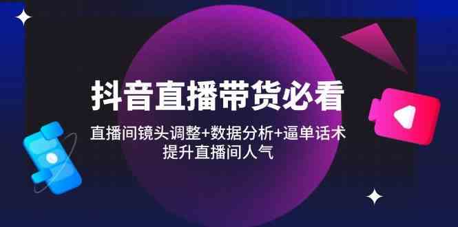 抖音直播带货必看：直播间镜头调整+数据分析+逼单话术，提升直播间人气-轻金阁