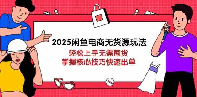 2025闲鱼电商无货源玩法：轻松上手无需囤货，掌握核心技巧快速出单-轻金阁