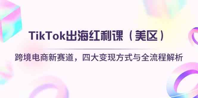 TikTok出海红利课（美区）跨境电商新赛道，四大变现方式与全流程解析-轻金阁