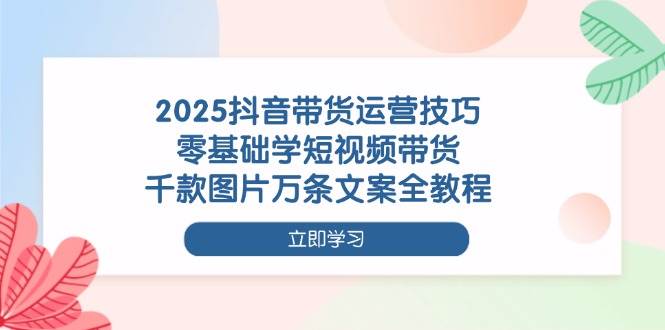 2025抖音带货运营技巧，零基础学短视频带货，千款图片万条文案全教程-轻金阁