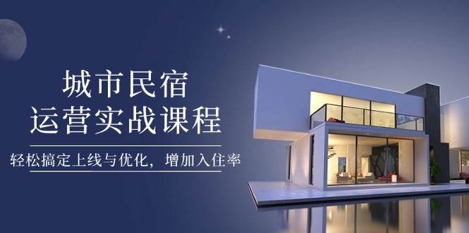 城市民宿运营实战课程，轻松搞定上线与优化，增加入住率-轻金阁