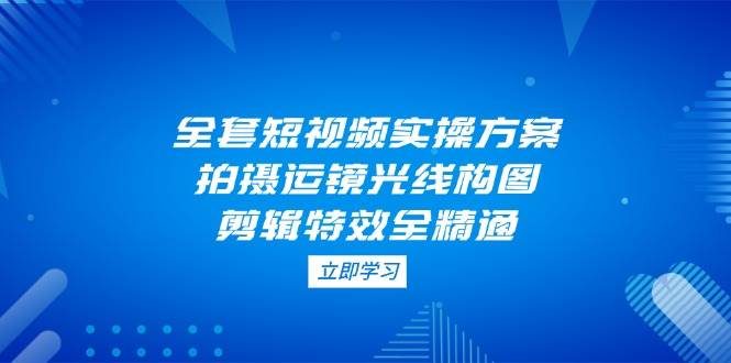 全套短视频实操方案，拍摄运镜光线构图，剪辑特效全精通-轻金阁