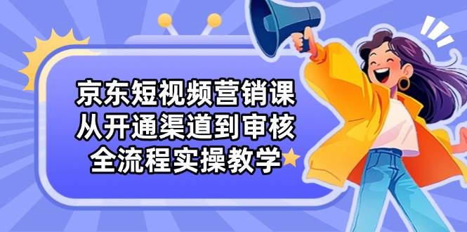 京东短视频营销课：从开通渠道到审核，全流程实操教学-轻金阁
