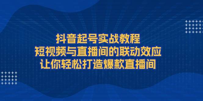 抖音起号实战教程，短视频与直播间的联动效应，让你轻松打造爆款直播间-轻金阁