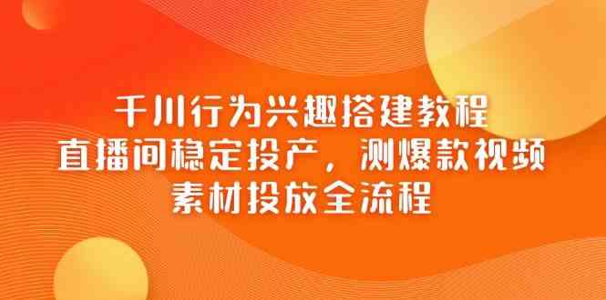 千川行为兴趣搭建教程，直播间稳定投产，测爆款视频，素材投放全流程-轻金阁