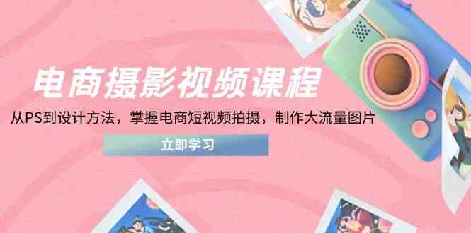 电商摄影视频课程，从PS到设计方法，掌握电商短视频拍摄，制作大流量图片-轻金阁