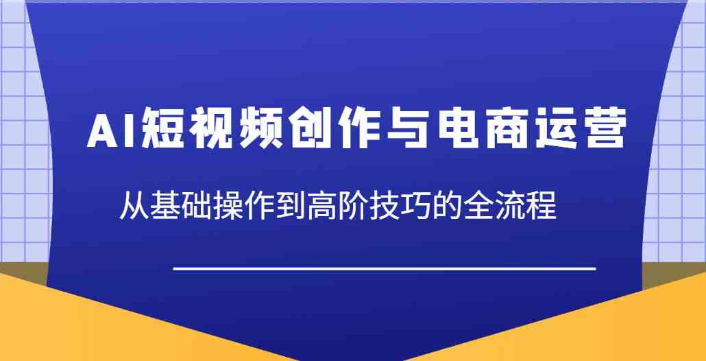 AI短视频创作与电商运营，从基础操作到高阶技巧的全流程-轻金阁