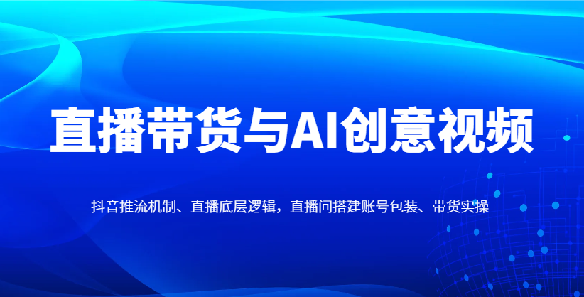 直播带货与AI创意视频，抖音推流机制、直播底层逻辑，直播间搭建账号包装、带货实操-轻金阁