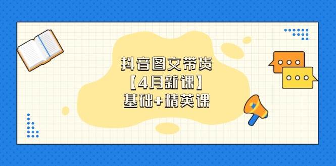 抖音图文带货，基础课+精英课：0基础小白掌握各赛道带货技巧【4月新课】-轻金阁