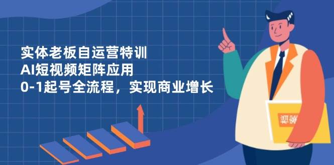 实体老板自运营特训，AI短视频矩阵应用，0-1起号全流程，实现商业增长-轻金阁