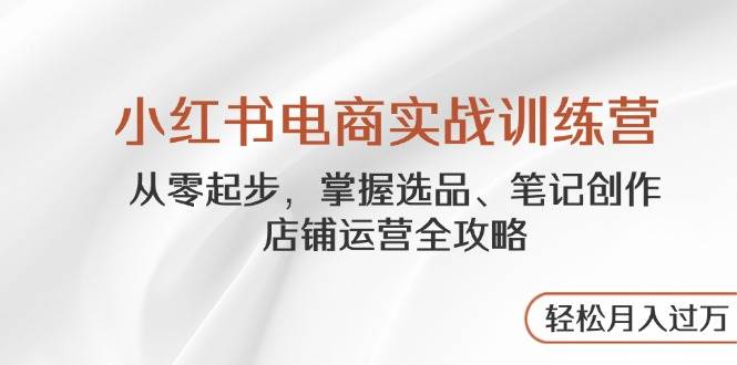 小红书电商实战训练营，从零起步，掌握选品、笔记创作、店铺运营全攻略，轻松月入过万-轻金阁