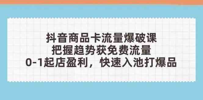 抖音商品卡流量爆破课：把握趋势获免费流量，0-1起店盈利，快速入池打爆品-轻金阁