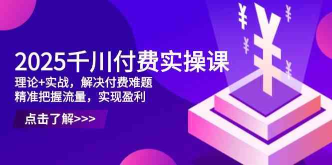 2025千川付费实操课，理论+实战，解决付费难题，精准把握流量，实现盈利-轻金阁