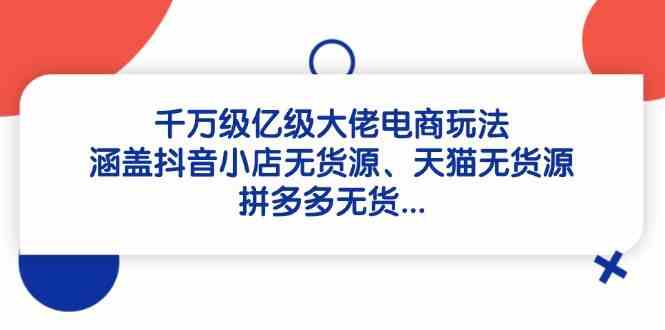 千万级亿级大佬电商玩法：涵盖抖音小店无货源、天猫无货源、拼多多无货-轻金阁