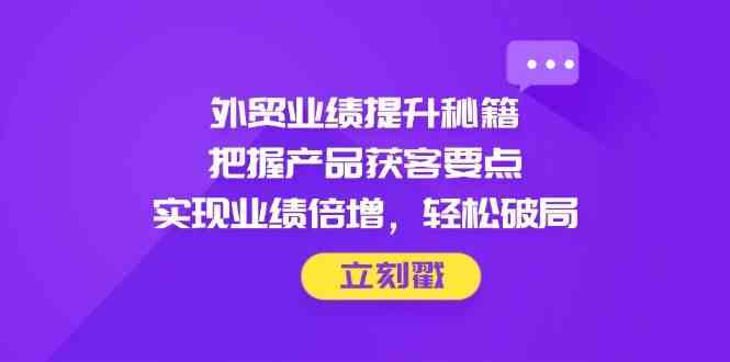 外贸业绩提升秘籍，把握产品获客要点，实现业绩倍增，轻松破局-轻金阁